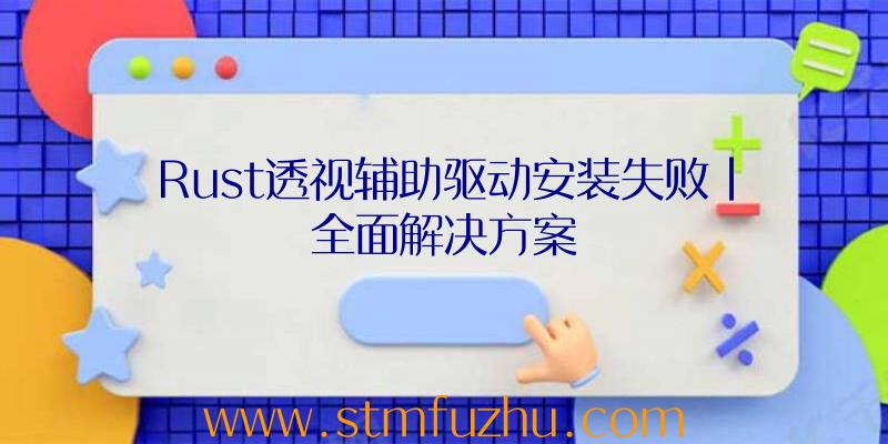 Rust透视辅助驱动安装失败|全面解决方案